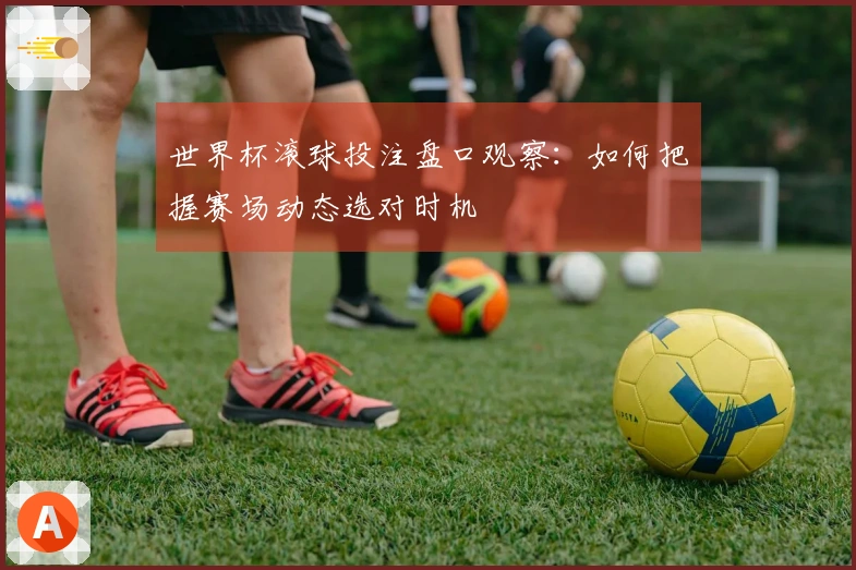 世界杯滚球投注盘口观察：如何把握赛场动态选对时机