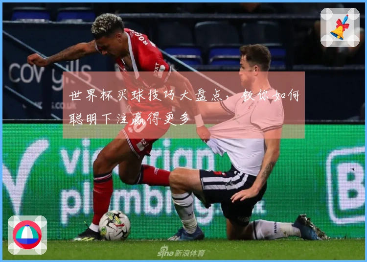世界杯买球技巧大盘点，教你如何聪明下注赢得更多