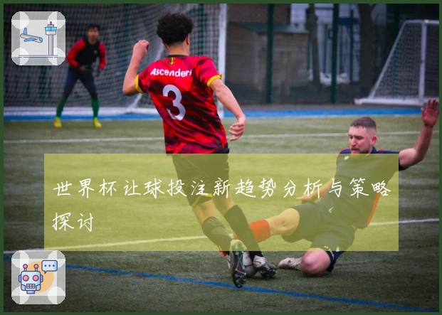 世界杯让球投注新趋势分析与策略探讨