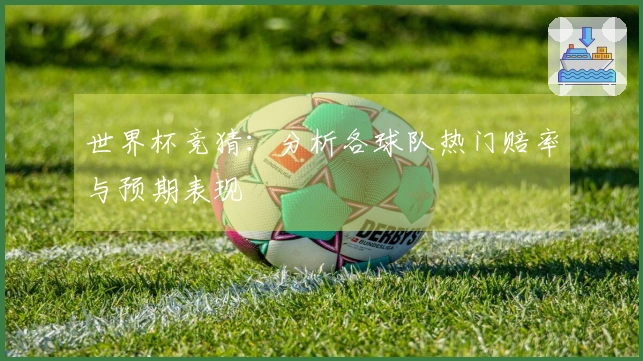 世界杯竞猜：分析各球队热门赔率与预期表现