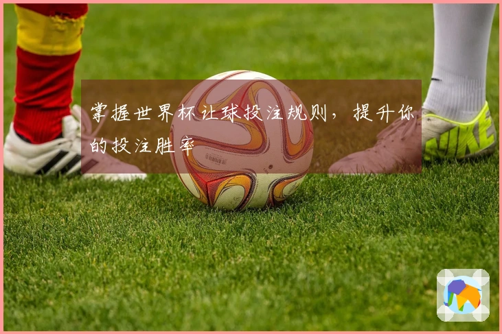 掌握世界杯让球投注规则，提升你的投注胜率