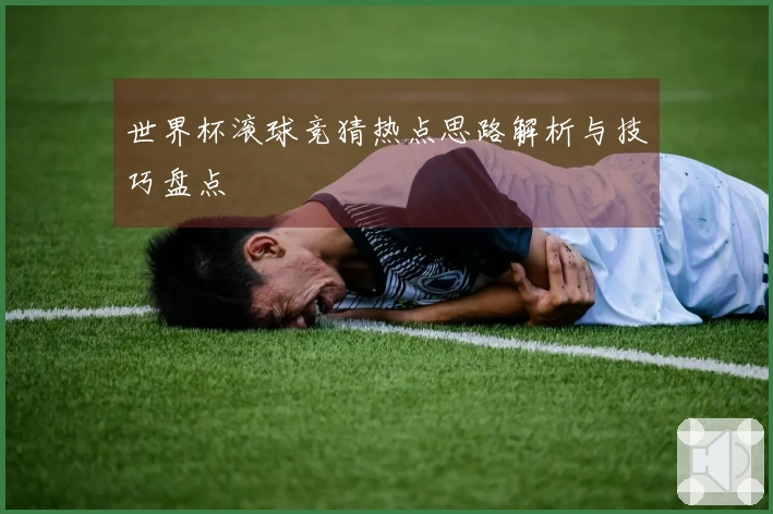 世界杯滚球竞猜热点思路解析与技巧盘点