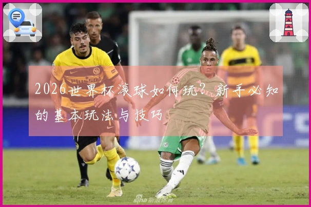 2026世界杯滚球如何玩？新手必知的基本玩法与技巧
