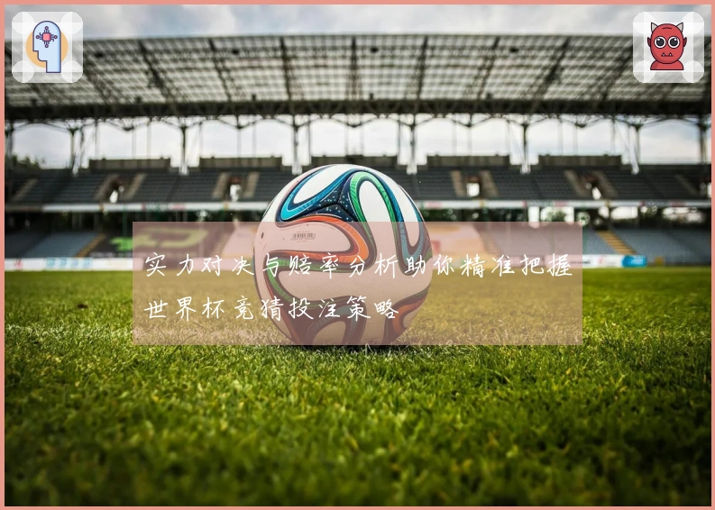 实力对决与赔率分析助你精准把握世界杯竞猜投注策略