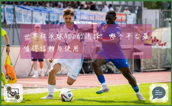 世界杯滚球App的选择：哪个平台最值得信赖与使用