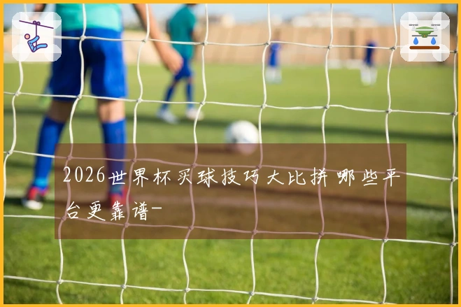 2026世界杯买球技巧大比拼 哪些平台更靠谱-