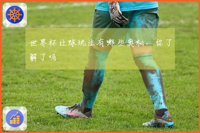世界杯让球玩法有哪些奥秘，你了解了吗