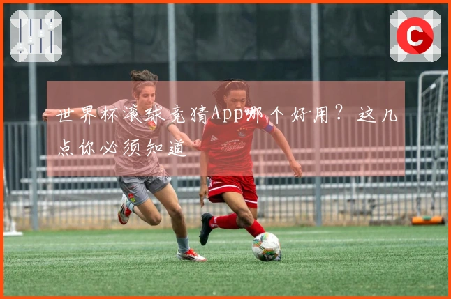 世界杯滚球竞猜App哪个好用？这几点你必须知道