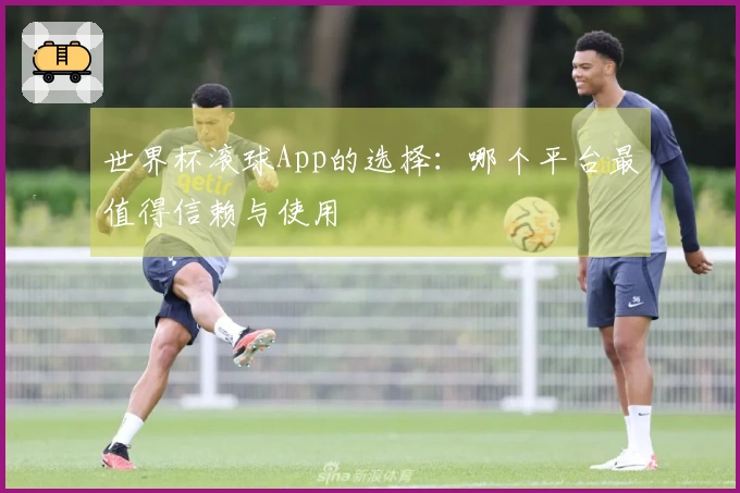 世界杯滚球App的选择：哪个平台最值得信赖与使用