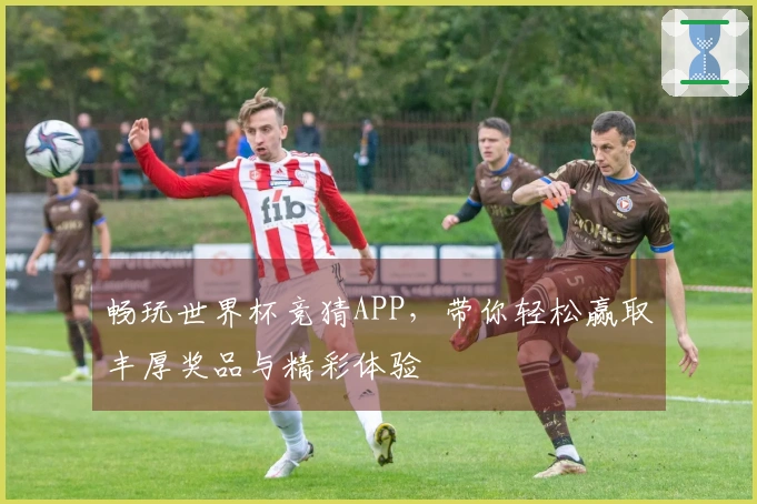 畅玩世界杯竞猜APP，带你轻松赢取丰厚奖品与精彩体验