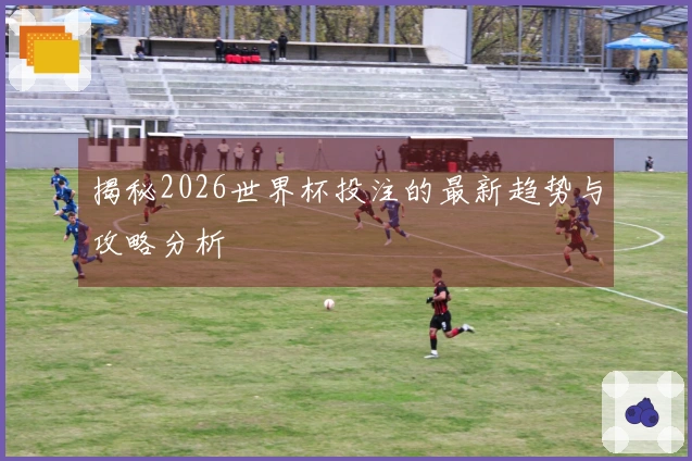 揭秘2026世界杯投注的最新趋势与攻略分析