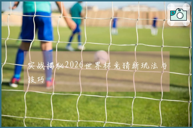 实战揭秘2026世界杯竞猜新玩法与技巧